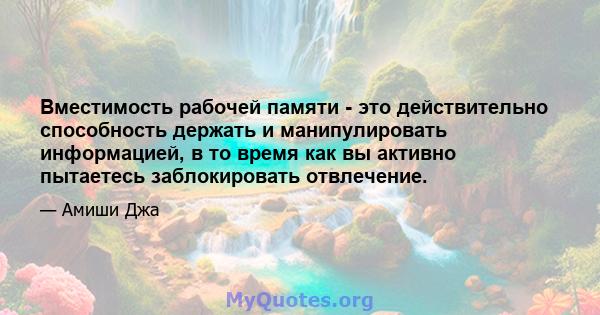 Вместимость рабочей памяти - это действительно способность держать и манипулировать информацией, в то время как вы активно пытаетесь заблокировать отвлечение.