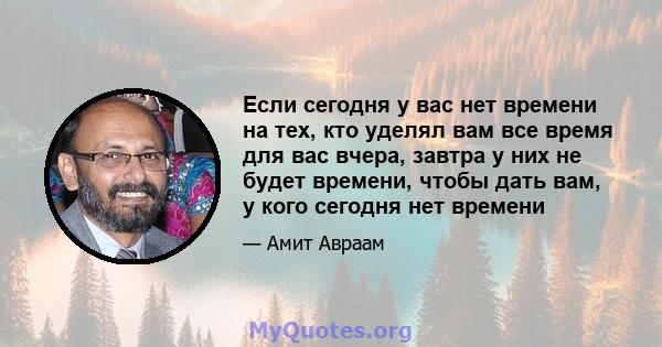 Если сегодня у вас нет времени на тех, кто уделял вам все время для вас вчера, завтра у них не будет времени, чтобы дать вам, у кого сегодня нет времени