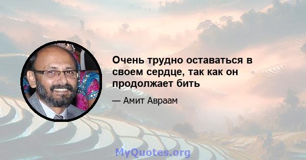 Очень трудно оставаться в своем сердце, так как он продолжает бить