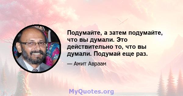 Подумайте, а затем подумайте, что вы думали. Это действительно то, что вы думали. Подумай еще раз.