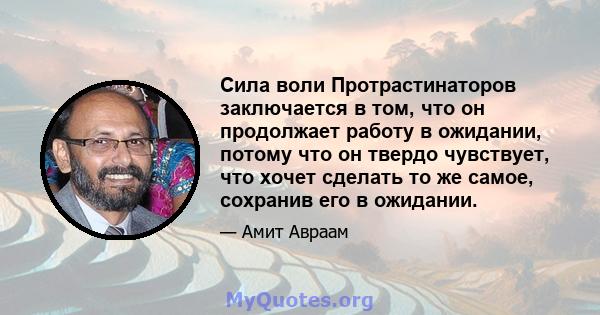 Сила воли Протрастинаторов заключается в том, что он продолжает работу в ожидании, потому что он твердо чувствует, что хочет сделать то же самое, сохранив его в ожидании.