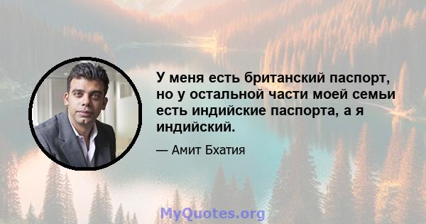 У меня есть британский паспорт, но у остальной части моей семьи есть индийские паспорта, а я индийский.