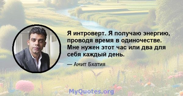 Я интроверт. Я получаю энергию, проводя время в одиночестве. Мне нужен этот час или два для себя каждый день.