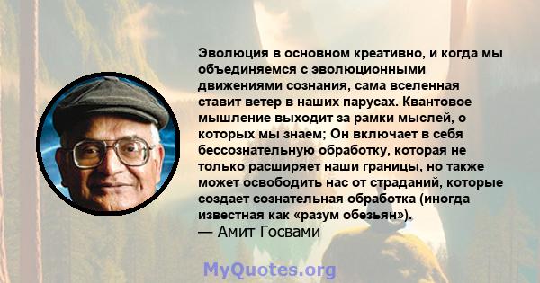 Эволюция в основном креативно, и когда мы объединяемся с эволюционными движениями сознания, сама вселенная ставит ветер в наших парусах. Квантовое мышление выходит за рамки мыслей, о которых мы знаем; Он включает в себя 