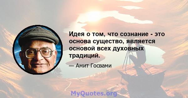 Идея о том, что сознание - это основа существо, является основой всех духовных традиций.