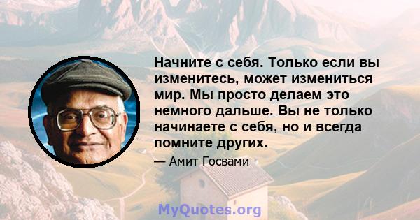 Начните с себя. Только если вы изменитесь, может измениться мир. Мы просто делаем это немного дальше. Вы не только начинаете с себя, но и всегда помните других.