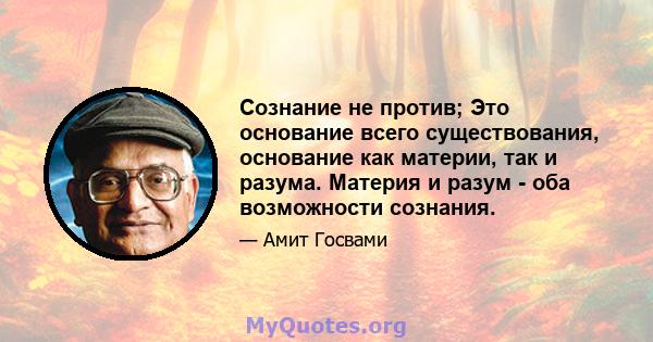 Сознание не против; Это основание всего существования, основание как материи, так и разума. Материя и разум - оба возможности сознания.