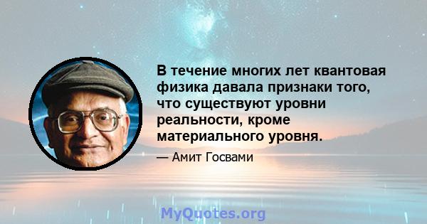 В течение многих лет квантовая физика давала признаки того, что существуют уровни реальности, кроме материального уровня.