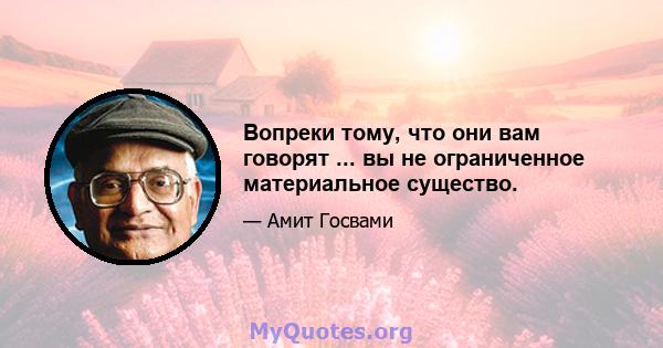 Вопреки тому, что они вам говорят ... вы не ограниченное материальное существо.