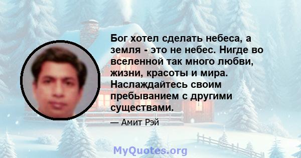 Бог хотел сделать небеса, а земля - ​​это не небес. Нигде во вселенной так много любви, жизни, красоты и мира. Наслаждайтесь своим пребыванием с другими существами.