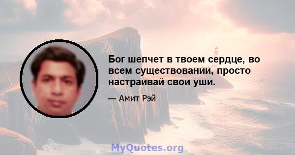 Бог шепчет в твоем сердце, во всем существовании, просто настраивай свои уши.