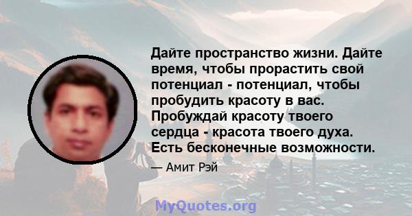 Дайте пространство жизни. Дайте время, чтобы прорастить свой потенциал - потенциал, чтобы пробудить красоту в вас. Пробуждай красоту твоего сердца - красота твоего духа. Есть бесконечные возможности.