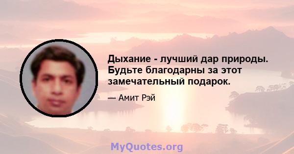 Дыхание - лучший дар природы. Будьте благодарны за этот замечательный подарок.