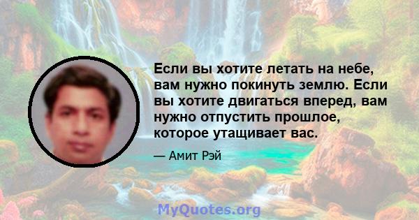 Если вы хотите летать на небе, вам нужно покинуть землю. Если вы хотите двигаться вперед, вам нужно отпустить прошлое, которое утащивает вас.