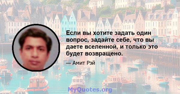 Если вы хотите задать один вопрос, задайте себе, что вы даете вселенной, и только это будет возвращено.