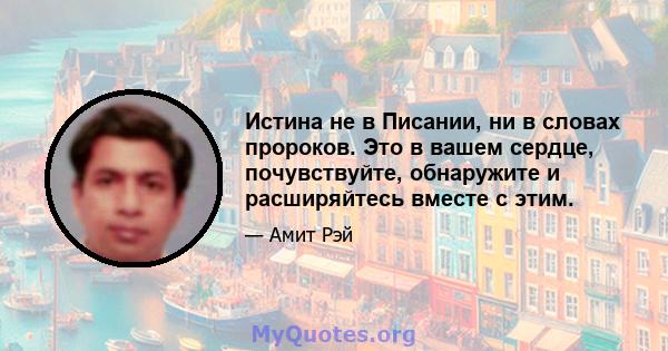 Истина не в Писании, ни в словах пророков. Это в вашем сердце, почувствуйте, обнаружите и расширяйтесь вместе с этим.