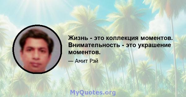 Жизнь - это коллекция моментов. Внимательность - это украшение моментов.