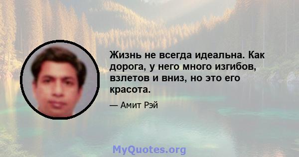 Жизнь не всегда идеальна. Как дорога, у него много изгибов, взлетов и вниз, но это его красота.