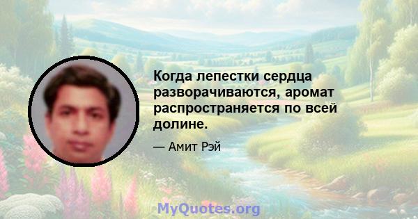 Когда лепестки сердца разворачиваются, аромат распространяется по всей долине.