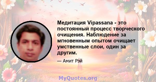 Медитация Vipassana - это постоянный процесс творческого очищения. Наблюдение за мгновенным опытом очищает умственные слои, один за другим.