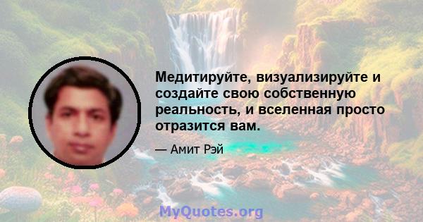 Медитируйте, визуализируйте и создайте свою собственную реальность, и вселенная просто отразится вам.