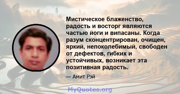 Мистическое блаженство, радость и восторг являются частью йоги и випасаны. Когда разум сконцентрирован, очищен, яркий, непоколебимый, свободен от дефектов, гибких и устойчивых, возникает эта позитивная радость.