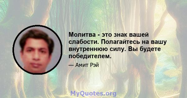 Молитва - это знак вашей слабости. Полагайтесь на вашу внутреннюю силу. Вы будете победителем.