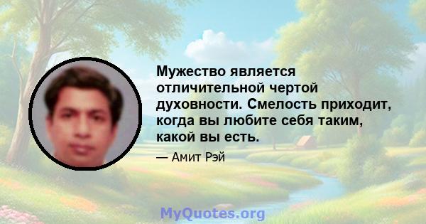 Мужество является отличительной чертой духовности. Смелость приходит, когда вы любите себя таким, какой вы есть.