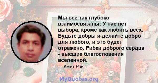 Мы все так глубоко взаимосвязаны; У нас нет выбора, кроме как любить всех. Будьте добры и делайте добро для любого, и это будет отражено. Рибки доброго сердца - высшие благословения вселенной.