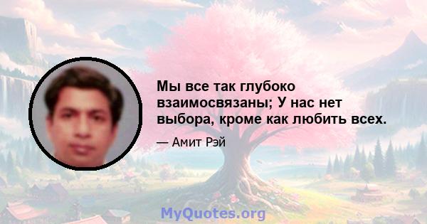 Мы все так глубоко взаимосвязаны; У нас нет выбора, кроме как любить всех.