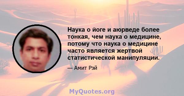 Наука о йоге и аюрведе более тонкая, чем наука о медицине, потому что наука о медицине часто является жертвой статистической манипуляции.