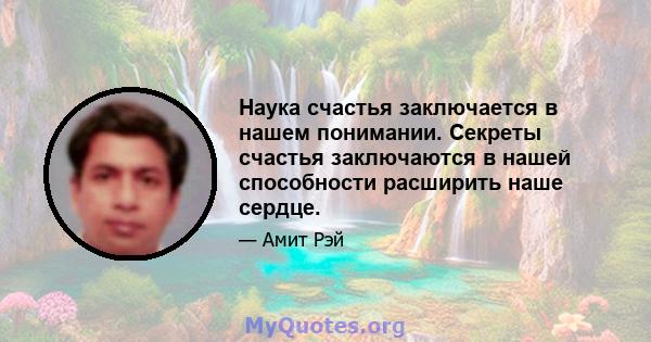 Наука счастья заключается в нашем понимании. Секреты счастья заключаются в нашей способности расширить наше сердце.