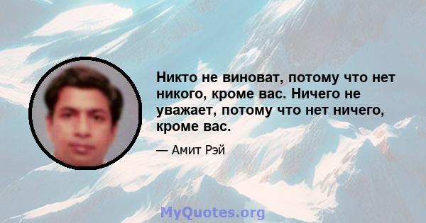 Никто не виноват, потому что нет никого, кроме вас. Ничего не уважает, потому что нет ничего, кроме вас.