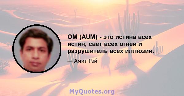 OM (AUM) - это истина всех истин, свет всех огней и разрушитель всех иллюзий.