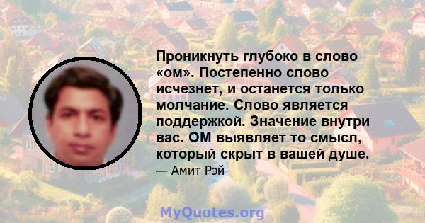 Проникнуть глубоко в слово «ом». Постепенно слово исчезнет, ​​и останется только молчание. Слово является поддержкой. Значение внутри вас. OM выявляет то смысл, который скрыт в вашей душе.