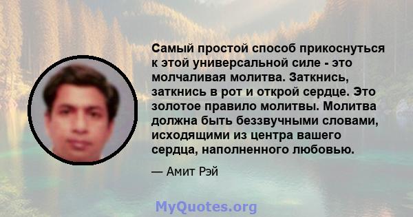 Самый простой способ прикоснуться к этой универсальной силе - это молчаливая молитва. Заткнись, заткнись в рот и открой сердце. Это золотое правило молитвы. Молитва должна быть беззвучными словами, исходящими из центра