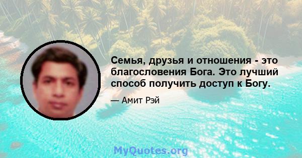 Семья, друзья и отношения - это благословения Бога. Это лучший способ получить доступ к Богу.