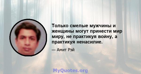 Только смелые мужчины и женщины могут принести мир миру, не практикуя войну, а практикуя ненасилие.