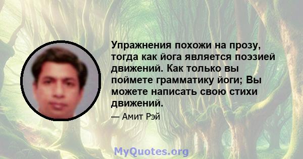 Упражнения похожи на прозу, тогда как йога является поэзией движений. Как только вы поймете грамматику йоги; Вы можете написать свою стихи движений.