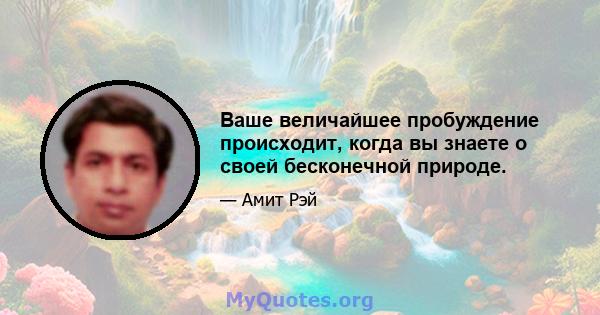 Ваше величайшее пробуждение происходит, когда вы знаете о своей бесконечной природе.