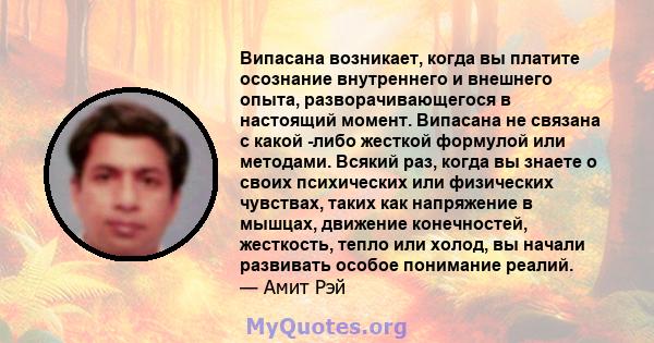 Випасана возникает, когда вы платите осознание внутреннего и внешнего опыта, разворачивающегося в настоящий момент. Випасана не связана с какой -либо жесткой формулой или методами. Всякий раз, когда вы знаете о своих