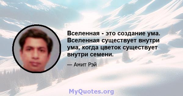 Вселенная - это создание ума. Вселенная существует внутри ума, когда цветок существует внутри семени.