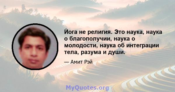 Йога не религия. Это наука, наука о благополучии, наука о молодости, наука об интеграции тела, разума и души.