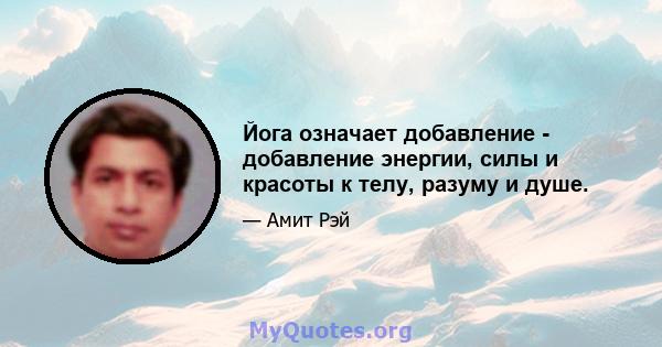 Йога означает добавление - добавление энергии, силы и красоты к телу, разуму и душе.