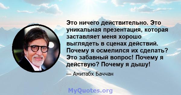 Это ничего действительно. Это уникальная презентация, которая заставляет меня хорошо выглядеть в сценах действий. Почему я осмелился их сделать? Это забавный вопрос! Почему я действую? Почему я дышу!