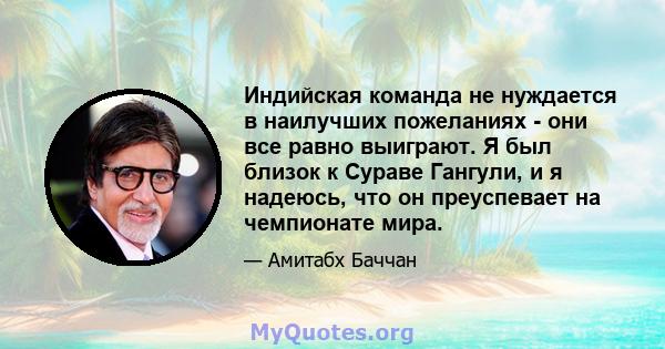 Индийская команда не нуждается в наилучших пожеланиях - они все равно выиграют. Я был близок к Сураве Гангули, и я надеюсь, что он преуспевает на чемпионате мира.