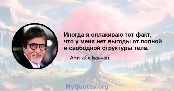 Иногда я оплакиваю тот факт, что у меня нет выгоды от полной и свободной структуры тела.