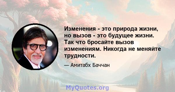 Изменения - это природа жизни, но вызов - это будущее жизни. Так что бросайте вызов изменениям. Никогда не меняйте трудности.