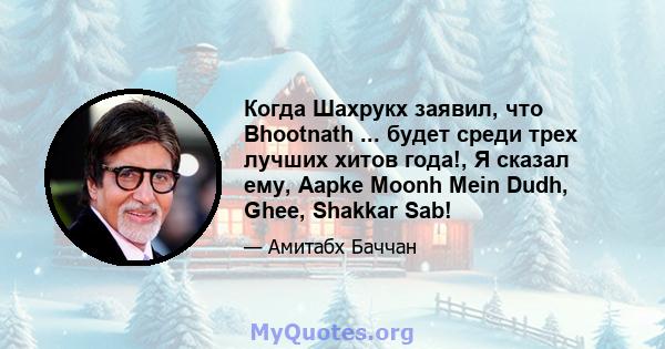 Когда Шахрукх заявил, что Bhootnath ... будет среди трех лучших хитов года!, Я сказал ему, Aapke Moonh Mein Dudh, Ghee, Shakkar Sab!