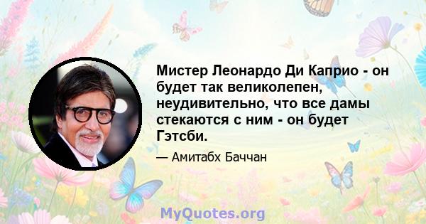 Мистер Леонардо Ди Каприо - он будет так великолепен, неудивительно, что все дамы стекаются с ним - он будет Гэтсби.